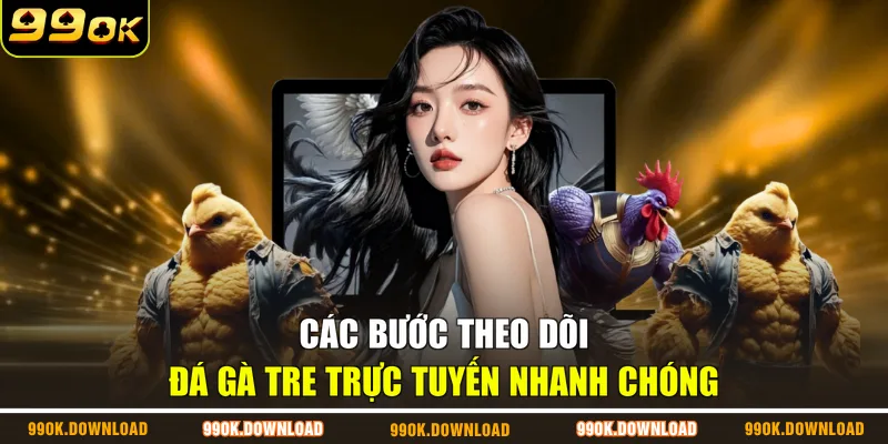 Các bước theo dõi đá gà tre trực tuyến nhanh chóng