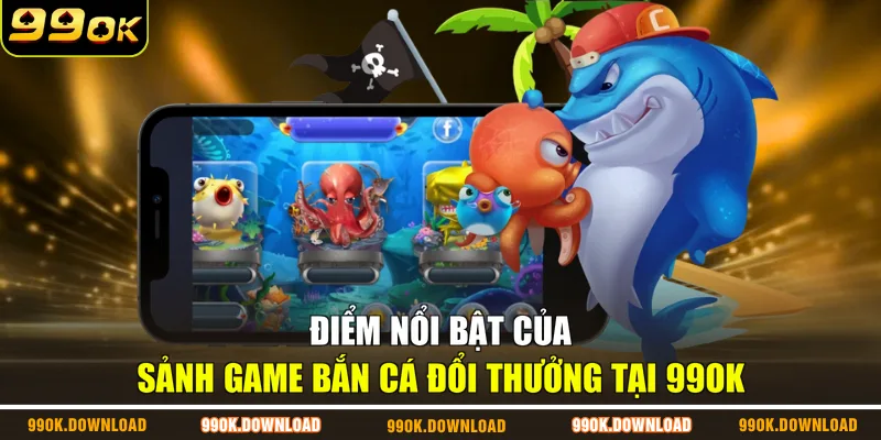 Điểm nổi bật của sảnh game bắn cá đổi thưởng tại 99OK