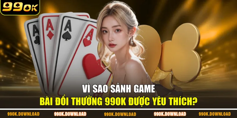 Vì sao sảnh game bài đổi thưởng 99OK được yêu thích?